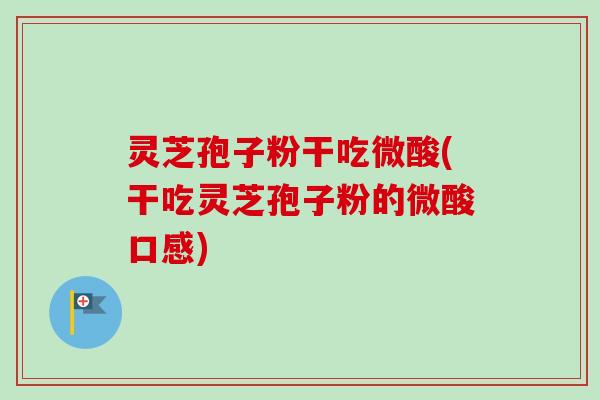 灵芝孢子粉干吃微酸(干吃灵芝孢子粉的微酸口感) 灵芝孢子粉干吃微酸(干吃灵芝孢子粉的微酸口感)