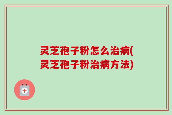 灵芝孢子粉怎么(灵芝孢子粉方法) 灵芝孢子粉怎么(灵芝孢子粉方法)
