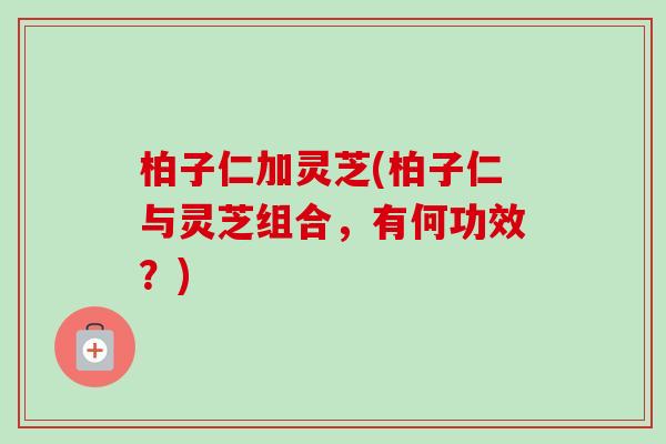 柏子仁加灵芝(柏子仁与灵芝组合,有何功效?) 柏子仁加灵芝(柏子仁与灵芝组合,有何功效?)