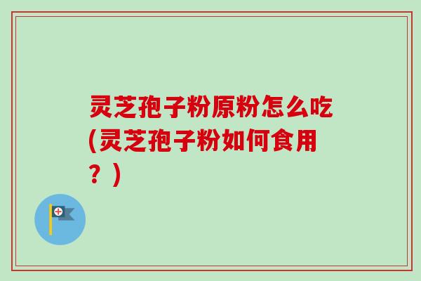 灵芝孢子粉原粉怎么吃(灵芝孢子粉如何食用?) 灵芝孢子粉原粉怎么吃(灵芝孢子粉如何食用?)