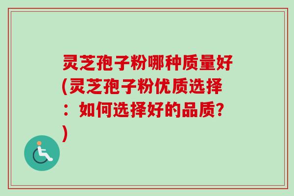 灵芝孢子粉哪种质量好(灵芝孢子粉优质选择：如何选择好的品质？)