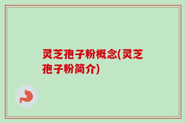 灵芝孢子粉概念(灵芝孢子粉简介) 灵芝孢子粉概念(灵芝孢子粉简介)