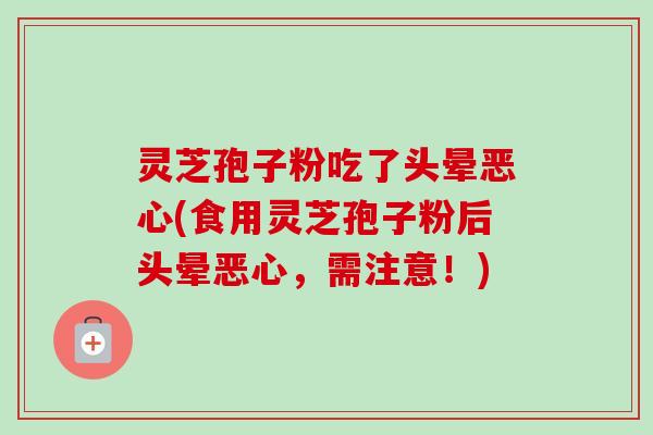灵芝孢子粉吃了头晕恶心(食用灵芝孢子粉后头晕恶心，需注意！)