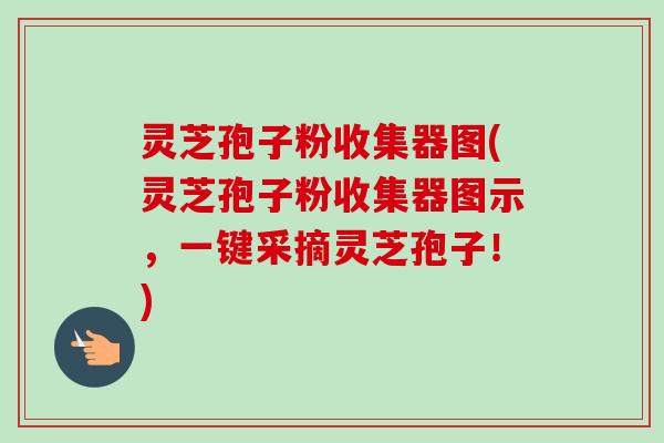 灵芝孢子粉收集器图(灵芝孢子粉收集器图示，一键采摘灵芝孢子！)