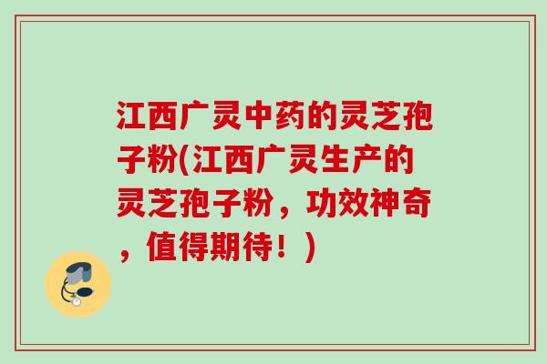 江西广灵的灵芝孢子粉(江西广灵生产的灵芝孢子粉,功效神奇,值得期待!) 江西广灵的灵芝孢子粉(江西广灵生产的灵芝孢子粉,功效神奇,值得期待!)