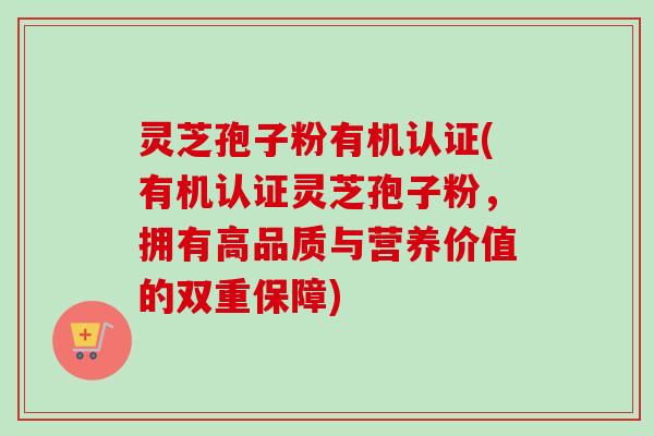 灵芝孢子粉有机认证(有机认证灵芝孢子粉,拥有高品质与营养价值的双重保障) 灵芝孢子粉有机认证(有机认证灵芝孢子粉,拥有高品质与营养价值的双重保障)