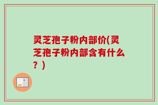 灵芝孢子粉内部价(灵芝孢子粉内部含有什么?) 灵芝孢子粉内部价(灵芝孢子粉内部含有什么?)