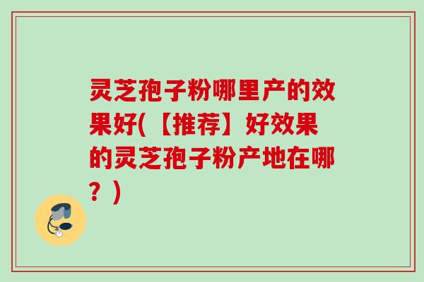 灵芝孢子粉哪里产的效果好(【推荐】好效果的灵芝孢子粉产地在哪?) 灵芝孢子粉哪里产的效果好(【推荐】好效果的灵芝孢子粉产地在哪?)