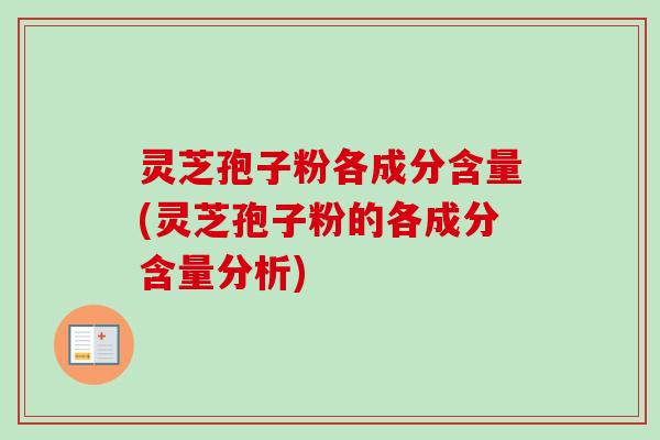 灵芝孢子粉各成分含量(灵芝孢子粉的各成分含量分析) 灵芝孢子粉各成分含量(灵芝孢子粉的各成分含量分析)