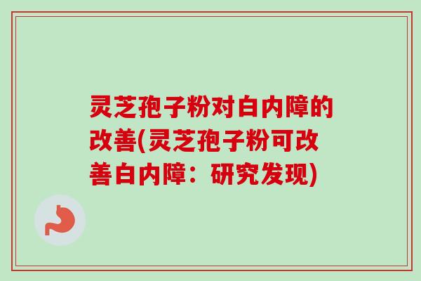 灵芝孢子粉对白内障的改善(灵芝孢子粉可改善白内障:研究发现) 灵芝孢子粉对白内障的改善(灵芝孢子粉可改善白内障:研究发现)