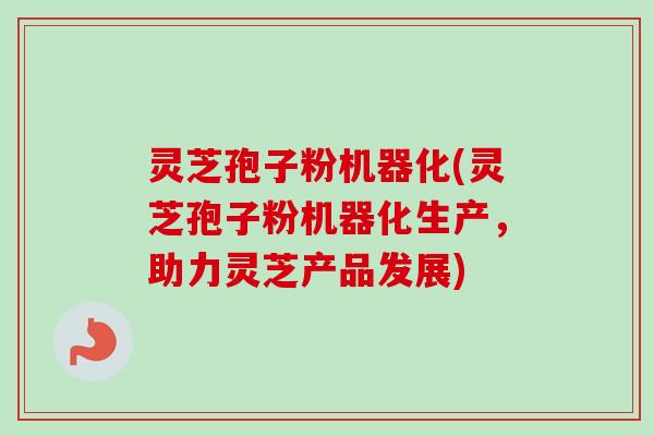 灵芝孢子粉机器化(灵芝孢子粉机器化生产,助力灵芝产品发展) 灵芝孢子粉机器化(灵芝孢子粉机器化生产,助力灵芝产品发展)