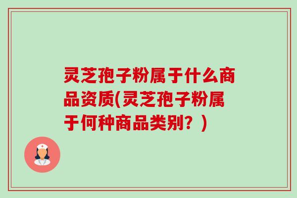 灵芝孢子粉属于什么商品资质(灵芝孢子粉属于何种商品类别？)