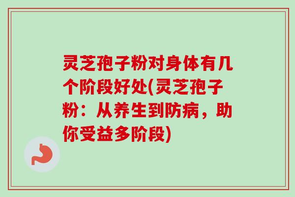 灵芝孢子粉对身体有几个阶段好处(灵芝孢子粉:从养生到防,助你受益多阶段) 灵芝孢子粉对身体有几个阶段好处(灵芝孢子粉:从养生到防,助你受益多阶段)