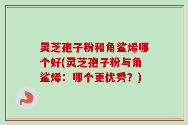 灵芝孢子粉和角鲨烯哪个好(灵芝孢子粉与角鲨烯:哪个更优秀?) 灵芝孢子粉和角鲨烯哪个好(灵芝孢子粉与角鲨烯:哪个更优秀?)