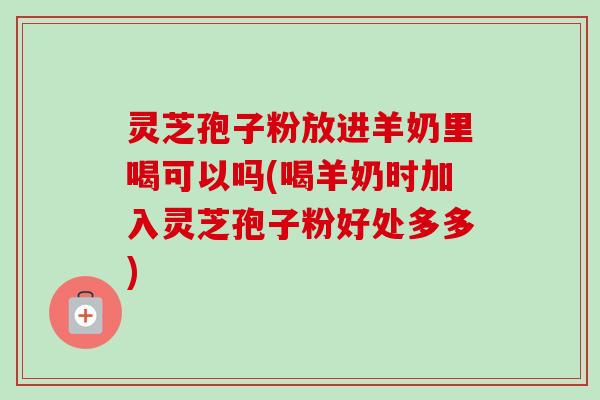灵芝孢子粉放进羊奶里喝可以吗(喝羊奶时加入灵芝孢子粉好处多多) 灵芝孢子粉放进羊奶里喝可以吗(喝羊奶时加入灵芝孢子粉好处多多)