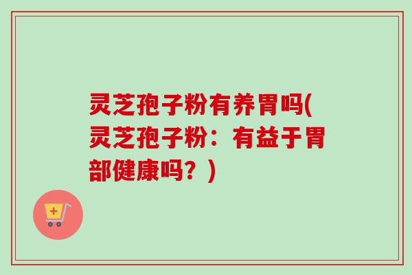 灵芝孢子粉有养胃吗(灵芝孢子粉:有益于胃部健康吗?) 灵芝孢子粉有养胃吗(灵芝孢子粉:有益于胃部健康吗?)