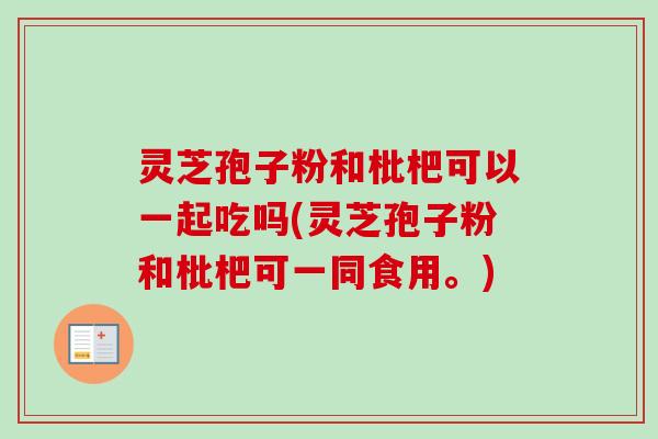 灵芝孢子粉和枇杷可以一起吃吗(灵芝孢子粉和枇杷可一同食用。) 灵芝孢子粉和枇杷可以一起吃吗(灵芝孢子粉和枇杷可一同食用。)
