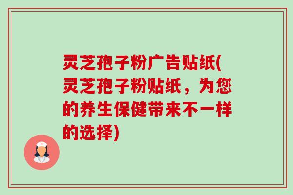 灵芝孢子粉广告贴纸(灵芝孢子粉贴纸，为您的养生保健带来不一样的选择)
