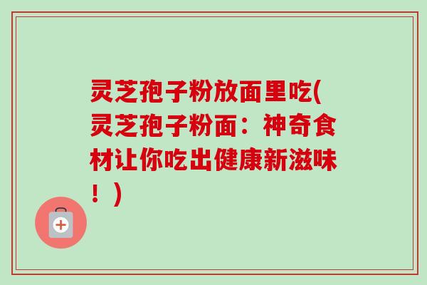 灵芝孢子粉放面里吃(灵芝孢子粉面:神奇食材让你吃出健康新滋味!) 灵芝孢子粉放面里吃(灵芝孢子粉面:神奇食材让你吃出健康新滋味!)