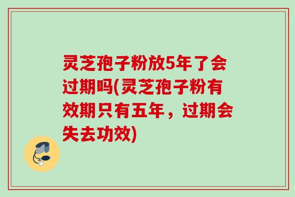 灵芝孢子粉放5年了会过期吗(灵芝孢子粉有效期只有五年,过期会失去功效) 灵芝孢子粉放5年了会过期吗(灵芝孢子粉有效期只有五年,过期会失去功效)
