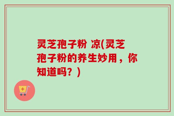 灵芝孢子粉 凉(灵芝孢子粉的养生妙用，你知道吗？)