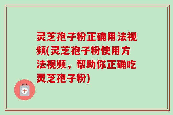 灵芝孢子粉正确用法视频(灵芝孢子粉使用方法视频，帮助你正确吃灵芝孢子粉)