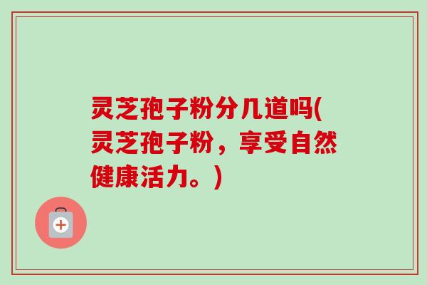 灵芝孢子粉分几道吗(灵芝孢子粉，享受自然健康活力。)