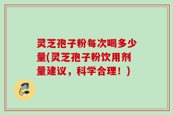 灵芝孢子粉每次喝多少量(灵芝孢子粉饮用剂量建议，科学合理！)