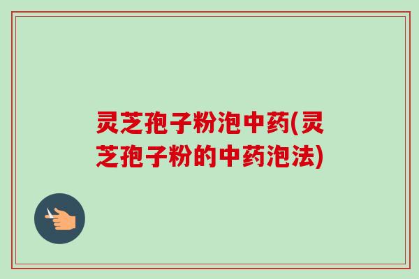 灵芝孢子粉泡(灵芝孢子粉的泡法) 灵芝孢子粉泡(灵芝孢子粉的泡法)