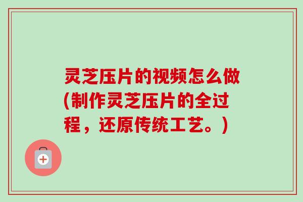 灵芝压片的视频怎么做(制作灵芝压片的全过程，还原传统工艺。)
