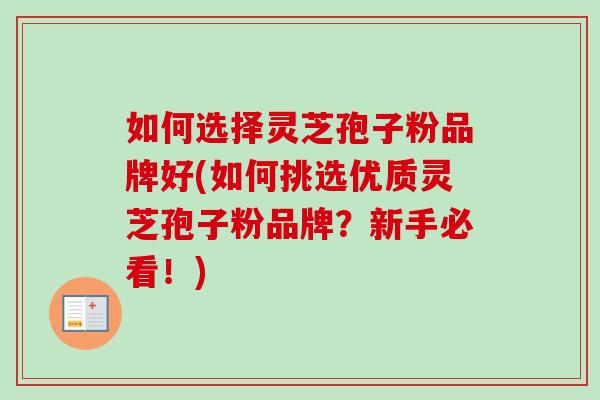 如何选择灵芝孢子粉品牌好(如何挑选优质灵芝孢子粉品牌?新手必看!) 如何选择灵芝孢子粉品牌好(如何挑选优质灵芝孢子粉品牌?新手必看!)