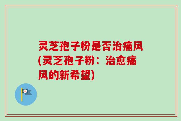 灵芝孢子粉是否痛风(灵芝孢子粉：愈痛风的新希望)