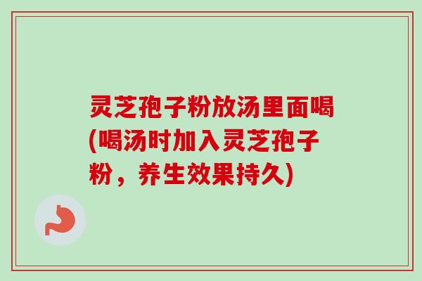 灵芝孢子粉放汤里面喝(喝汤时加入灵芝孢子粉,养生效果持久) 灵芝孢子粉放汤里面喝(喝汤时加入灵芝孢子粉,养生效果持久)