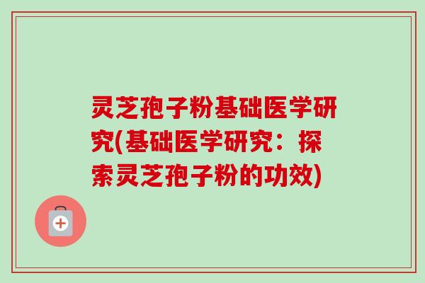 灵芝孢子粉基础医学研究(基础医学研究:探索灵芝孢子粉的功效) 灵芝孢子粉基础医学研究(基础医学研究:探索灵芝孢子粉的功效)