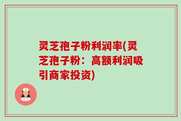 灵芝孢子粉利润率(灵芝孢子粉:高额利润吸引商家投资) 灵芝孢子粉利润率(灵芝孢子粉:高额利润吸引商家投资)