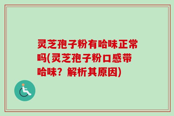 灵芝孢子粉有哈味正常吗(灵芝孢子粉口感带哈味？解析其原因)