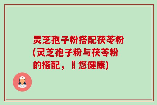 灵芝孢子粉搭配茯苓粉(灵芝孢子粉与茯苓粉的搭配,護您健康) 灵芝孢子粉搭配茯苓粉(灵芝孢子粉与茯苓粉的搭配,護您健康)
