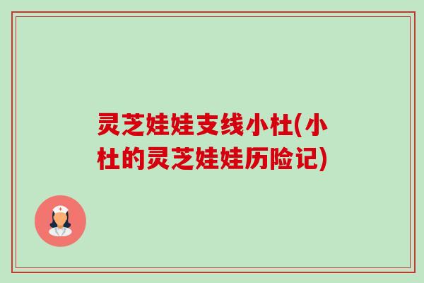 灵芝娃娃支线小杜(小杜的灵芝娃娃历险记) 灵芝娃娃支线小杜(小杜的灵芝娃娃历险记)