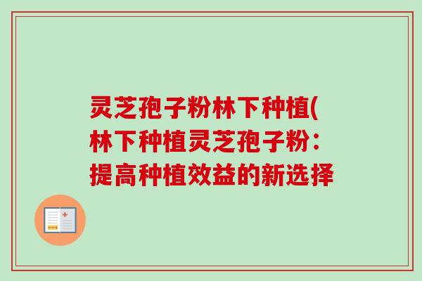 灵芝孢子粉林下种植(林下种植灵芝孢子粉:提高种植效益的新选择 灵芝孢子粉林下种植(林下种植灵芝孢子粉:提高种植效益的新选择