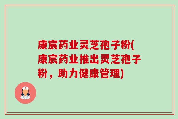 康宸药业灵芝孢子粉(康宸药业推出灵芝孢子粉,助力健康管理) 康宸药业灵芝孢子粉(康宸药业推出灵芝孢子粉,助力健康管理)