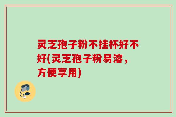 灵芝孢子粉不挂杯好不好(灵芝孢子粉易溶,方便享用) 灵芝孢子粉不挂杯好不好(灵芝孢子粉易溶,方便享用)