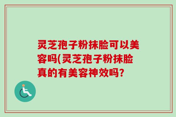 灵芝孢子粉抹脸可以美容吗(灵芝孢子粉抹脸真的有美容神效吗？