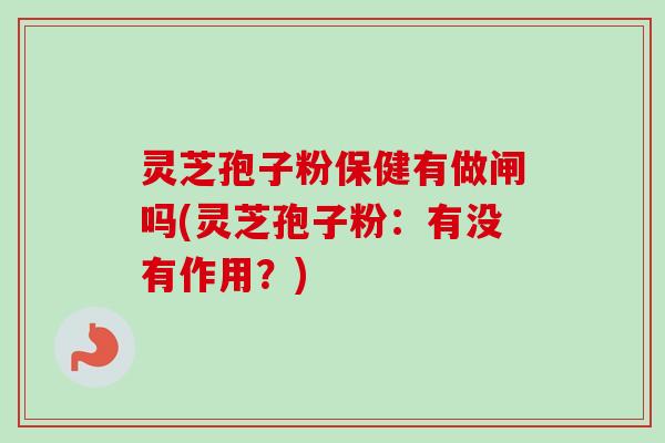 灵芝孢子粉保健有做闸吗(灵芝孢子粉:有没有作用?) 灵芝孢子粉保健有做闸吗(灵芝孢子粉:有没有作用?)