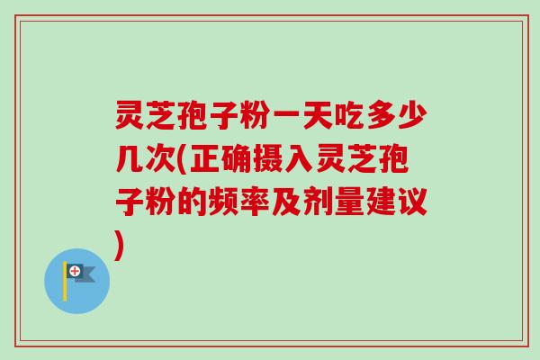 灵芝孢子粉一天吃多少几次(正确摄入灵芝孢子粉的频率及剂量建议) 灵芝孢子粉一天吃多少几次(正确摄入灵芝孢子粉的频率及剂量建议)