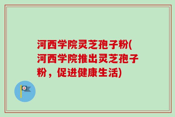 河西学院灵芝孢子粉(河西学院推出灵芝孢子粉，促进健康生活)