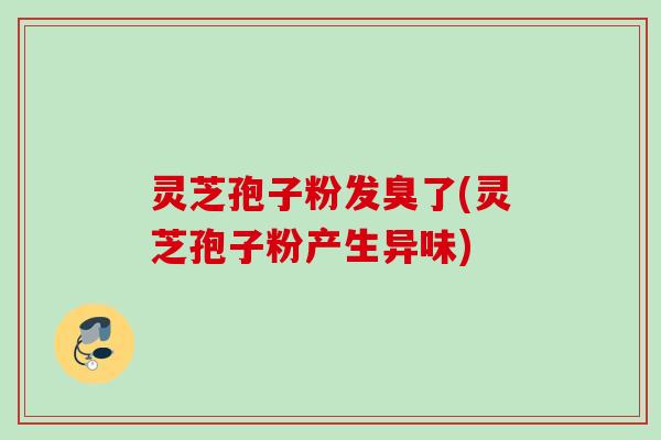 灵芝孢子粉发臭了(灵芝孢子粉产生异味) 灵芝孢子粉发臭了(灵芝孢子粉产生异味)