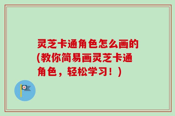 灵芝卡通角色怎么画的(教你简易画灵芝卡通角色,轻松学习!) 灵芝卡通角色怎么画的(教你简易画灵芝卡通角色,轻松学习!)