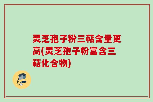 灵芝孢子粉三萜含量更高(灵芝孢子粉富含三萜化合物) 灵芝孢子粉三萜含量更高(灵芝孢子粉富含三萜化合物)