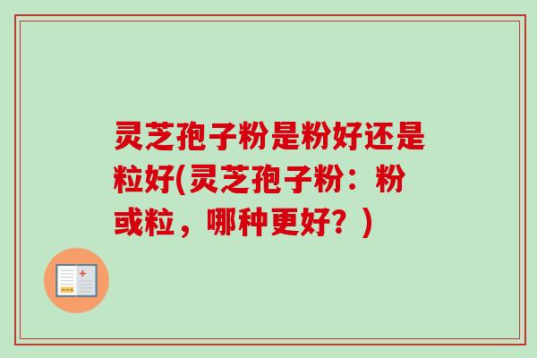 灵芝孢子粉是粉好还是粒好(灵芝孢子粉:粉或粒,哪种更好?) 灵芝孢子粉是粉好还是粒好(灵芝孢子粉:粉或粒,哪种更好?)