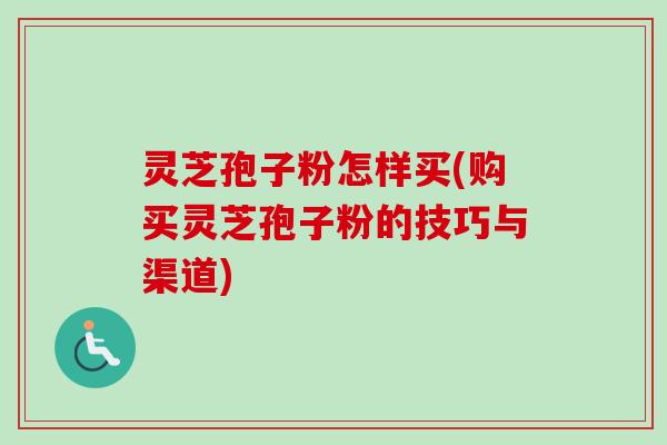 灵芝孢子粉怎样买(购买灵芝孢子粉的技巧与渠道) 灵芝孢子粉怎样买(购买灵芝孢子粉的技巧与渠道)